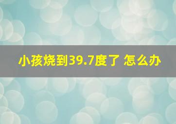 小孩烧到39.7度了 怎么办